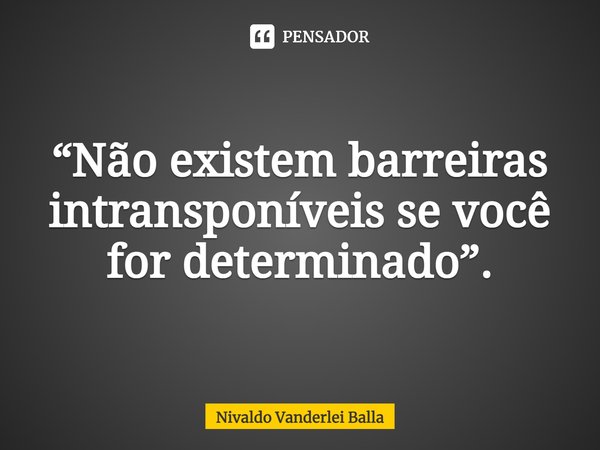 ⁠“Não existem barreiras intransponíveis se você for determinado”.... Frase de Nivaldo Vanderlei Balla.