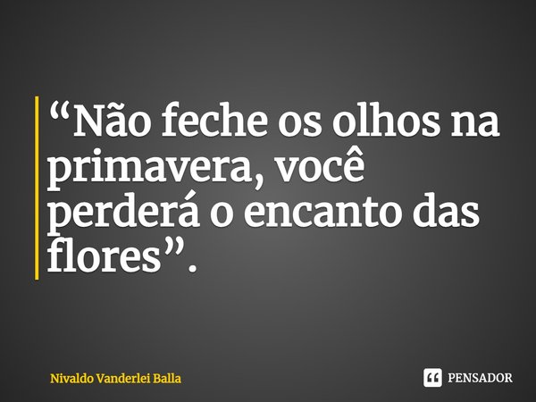 ⁠“Não feche os olhos na primavera, você perderá o encanto das flores”.... Frase de Nivaldo Vanderlei Balla.