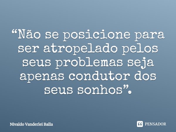 ⁠“Não se posicione para ser atropelado pelos seus problemas seja apenas condutor dos seus sonhos”.... Frase de Nivaldo Vanderlei Balla.