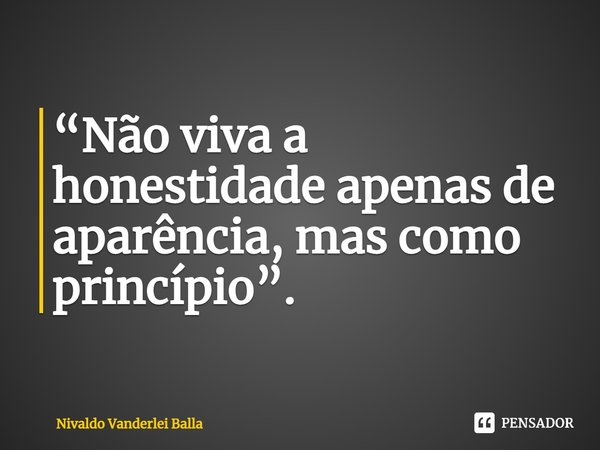 ⁠“Não viva a honestidade apenas de aparência, mas como princípio”.... Frase de Nivaldo Vanderlei Balla.