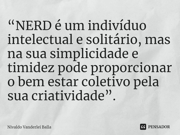 ⁠“NERD é um indivíduo intelectual e solitário, mas na sua simplicidade e timidez pode proporcionar o bem estar coletivo pela sua criatividade”.... Frase de Nivaldo Vanderlei Balla.