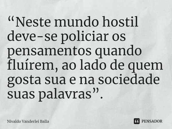 ⁠“Neste mundo hostil deve-se policiar os pensamentos quando fluírem, ao lado de quem gosta sua e na sociedade suas palavras”.... Frase de Nivaldo Vanderlei Balla.