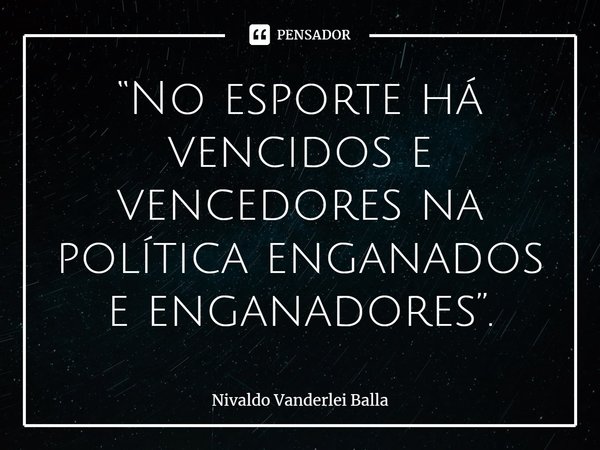 ⁠“No esporte há vencidos e vencedores na política enganados e enganadores”.... Frase de Nivaldo Vanderlei Balla.