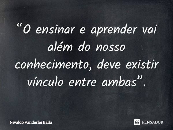 ⁠“O ensinar e aprender vai além do nosso conhecimento, deve existir vínculo entre ambas”.... Frase de Nivaldo Vanderlei Balla.