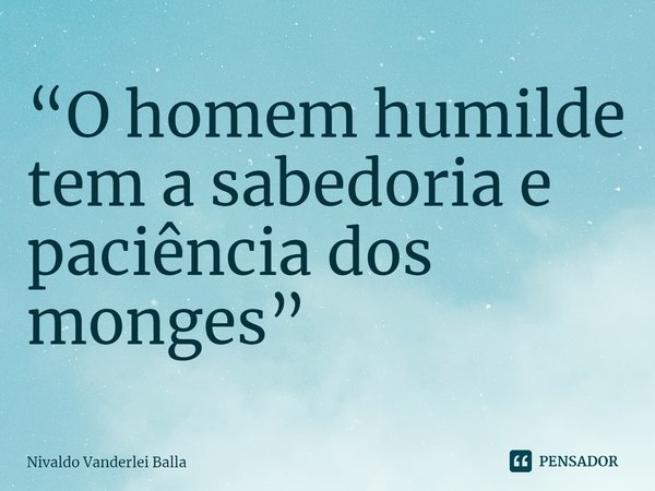 ⁠“O homem humilde tem a sabedoria e paciência dos monges”... Frase de Nivaldo Vanderlei Balla.