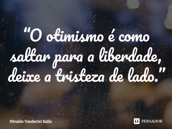 ⁠“O otimismo é como saltar para a liberdade, deixe a tristeza de lado.”... Frase de Nivaldo Vanderlei Balla.