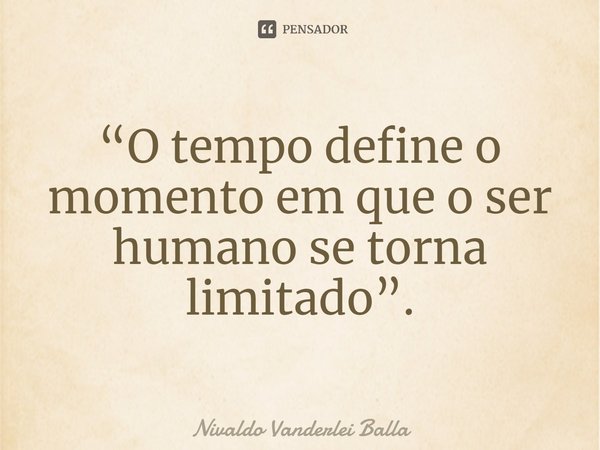 ⁠“O tempo define o momento em que o ser humano se torna limitado”.... Frase de Nivaldo Vanderlei Balla.