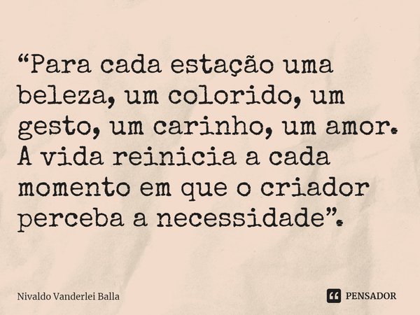 ⁠“Para cada estação uma beleza, um colorido, um gesto, um carinho, um amor. A vida reinicia a cada momento em que o criador perceba a necessidade”.... Frase de Nivaldo Vanderlei Balla.
