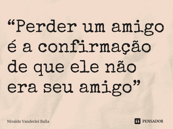 ⁠“Perder um amigo é a confirmação de que ele não era seu amigo”... Frase de Nivaldo Vanderlei Balla.