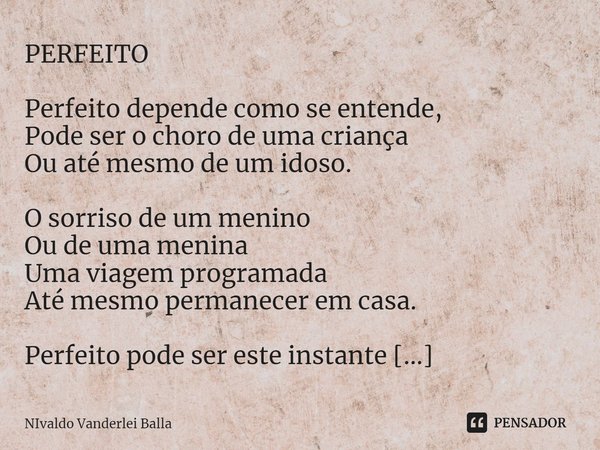 ⁠PERFEITO Perfeito depende como se entende, Pode ser o choro de uma criança Ou até mesmo de um idoso. O sorriso de um menino Ou de uma menina Uma viagem program... Frase de Nivaldo Vanderlei Balla.