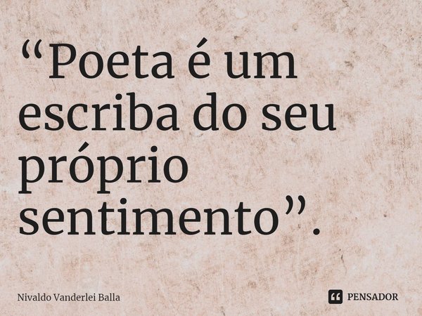⁠“Poeta é um escriba do seu próprio sentimento”.... Frase de Nivaldo Vanderlei Balla.