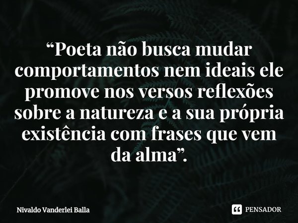 ⁠“Poeta não busca mudar comportamentos nem ideais ele promove nos versos reflexões sobre a natureza e a sua própria existência com frases que vem da alma”.... Frase de Nivaldo Vanderlei Balla.