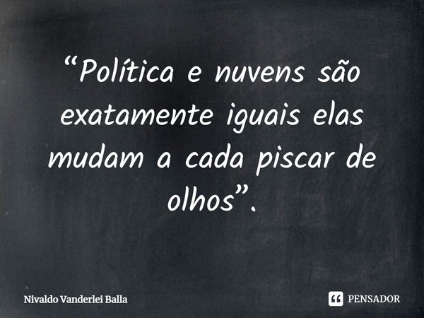 ⁠“Política e nuvens são exatamente iguais elas mudam a cada piscar de olhos”.... Frase de Nivaldo Vanderlei Balla.