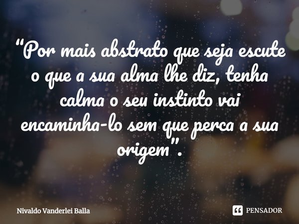 ⁠“Por mais abstrato que seja escute o que a sua alma lhe diz, tenha calma o seu instinto vai encaminha-lo sem que perca a sua origem”.... Frase de Nivaldo Vanderlei Balla.