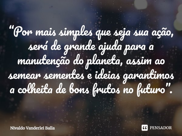 ⁠“Por mais simples que seja sua ação, será de grande ajuda para a manutenção do planeta, assim ao semear sementes e ideias garantimos a colheita de bons frutos ... Frase de Nivaldo Vanderlei Balla.