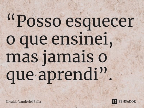 ⁠“Posso esquecer o que ensinei, mas jamais o que aprendi”.... Frase de Nivaldo Vanderlei Balla.