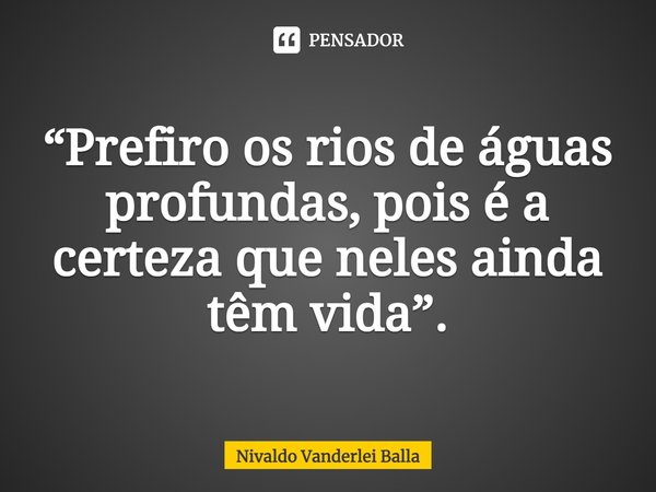 ⁠“Prefiro os rios de águas profundas, pois é a certeza que neles ainda têm vida”.... Frase de Nivaldo Vanderlei Balla.