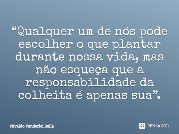 ⁠“Qualquer um de nós pode escolher o que plantar durante nossa vida, mas não esqueça que a responsabilidade da colheita é apenas sua”.... Frase de Nivaldo Vanderlei Balla.