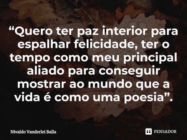 ⁠“Quero ter paz interior para espalhar felicidade, ter o tempo como meu principal aliado para conseguir mostrar ao mundo que a vida é como uma poesia”.... Frase de Nivaldo Vanderlei Balla.