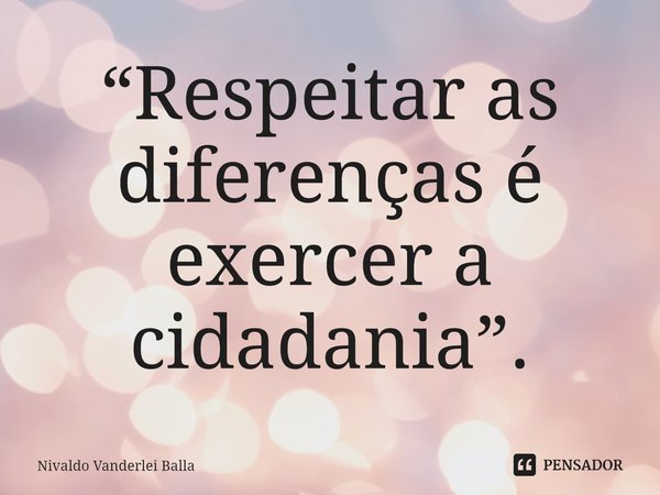 ⁠“Respeitar as diferenças é exercer a cidadania”.... Frase de Nivaldo Vanderlei Balla.
