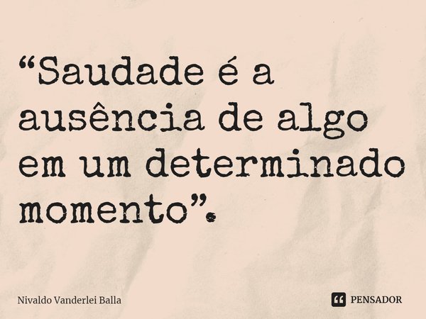 ⁠ “Saudade é a ausência de algo em um determinado momento”.... Frase de Nivaldo Vanderlei Balla.