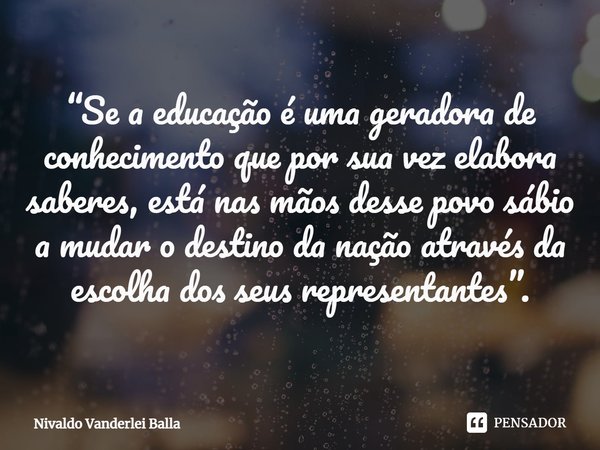 ⁠“Se a educação é uma geradora de conhecimento que por sua vez elabora saberes, está nas mãos desse povo sábio a mudar o destino da nação através da escolha dos... Frase de Nivaldo Vanderlei Balla.