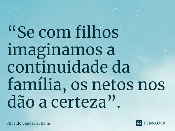 ⁠“Se com filhos imaginamos a continuidade da família, os netos nos dão a certeza”.... Frase de Nivaldo Vanderlei Balla.