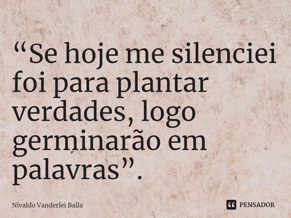 ⁠“Se hoje me silenciei foi para plantar verdades, logo germinarão em palavras”.... Frase de Nivaldo Vanderlei Balla.