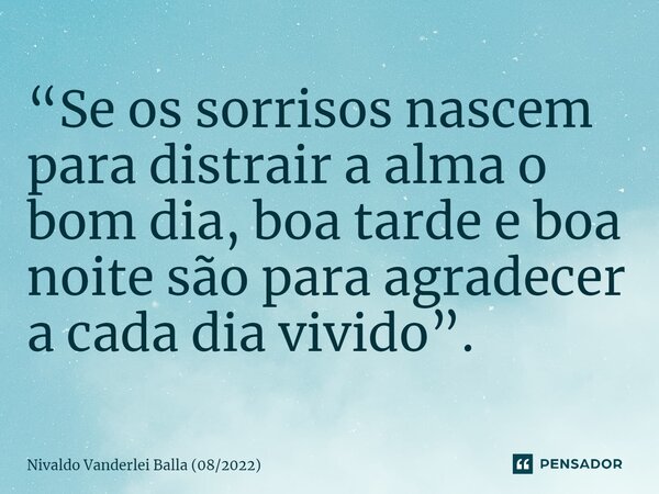 ⁠“Se os sorrisos nascem para distrair a alma o bom dia, boa tarde e boa noite são para agradecer a cada dia vivido”.... Frase de Nivaldo Vanderlei Balla (082022).