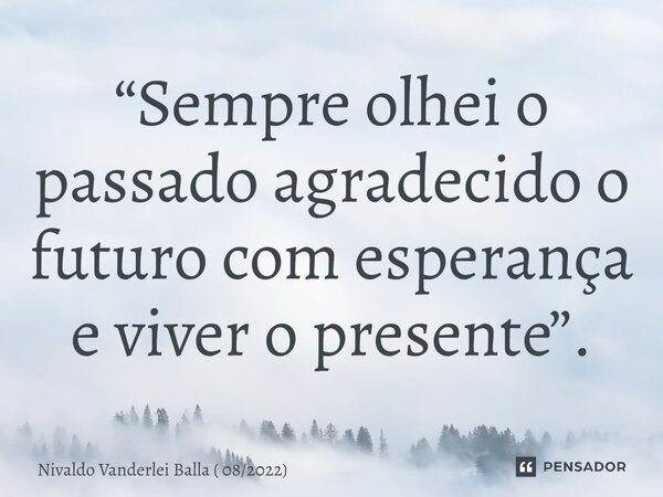 ⁠“Sempre olhei o passado agradecido o futuro com esperança e viver o presente”.... Frase de Nivaldo Vanderlei Balla ( 082022).