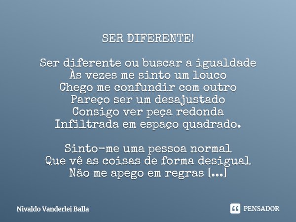 ⁠SER DIFERENTE! Ser diferente ou buscar a igualdade Às vezes me sinto um louco Chego me confundir com outro Pareço ser um desajustado Consigo ver peça redonda I... Frase de Nivaldo Vanderlei Balla.