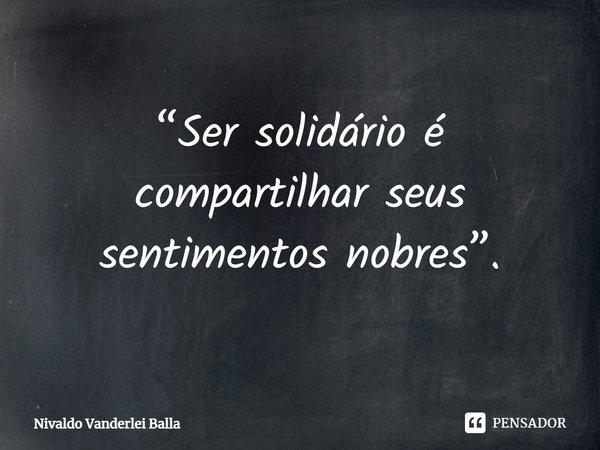 ⁠“Ser solidário é compartilhar seus sentimentos nobres”.... Frase de Nivaldo Vanderlei Balla.