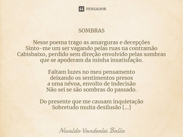 ⁠SOMBRAS Nesse poema trago as amarguras e decepções Sinto-me um ser vagando pelas ruas na contramão Cabisbaixo, perdido sem direção envolvido pelas sombras que ... Frase de Nivaldo Vanderlei Balla.