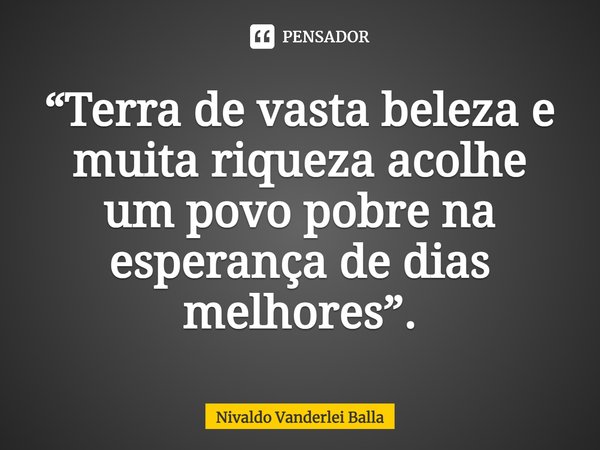 ⁠“Terra de vasta beleza e muita riqueza acolhe um povo pobre na esperança de dias melhores”.... Frase de Nivaldo Vanderlei Balla.