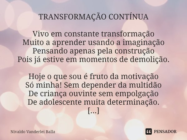 ⁠TRANSFORMAÇÃO CONTÍNUA Vivo em constante transformação Muito a aprender usando a imaginação Pensando apenas pela construção Pois já estive em momentos de demol... Frase de Nivaldo Vanderlei Balla.