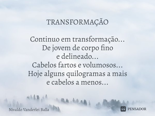 ⁠TRANSFORMAÇÃO Continuo em transformação... De jovem de corpo fino e delineado... Cabelos fartos e volumosos... Hoje alguns quilogramas a mais e cabelos a menos... Frase de Nivaldo Vanderlei Balla.