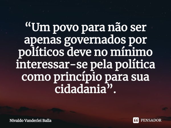 ⁠“Um povo para não ser apenas governados por políticos deve no mínimo interessar-se pela política como princípio para sua cidadania”.... Frase de Nivaldo Vanderlei Balla.