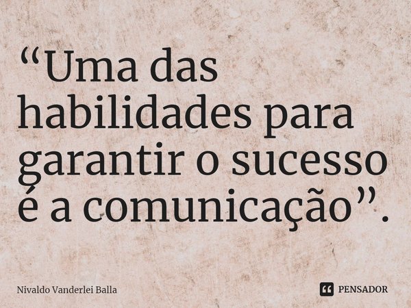⁠“Uma das habilidades para garantir o sucesso é a comunicação”.... Frase de Nivaldo Vanderlei Balla.