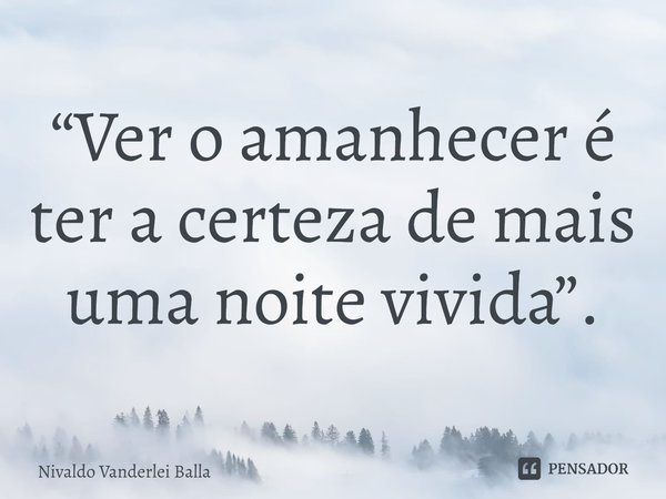 ⁠“Ver o amanhecer é ter a certeza de mais uma noite vivida”.... Frase de Nivaldo Vanderlei Balla.