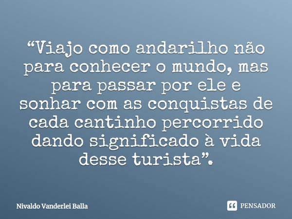 ⁠“Viajo como andarilho não para conhecer o mundo, mas para passar por ele e sonhar com as conquistas de cada cantinho percorrido dando significado à vida desse ... Frase de Nivaldo Vanderlei Balla.