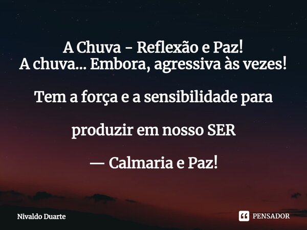 A Chuva - Reflexão e Paz! A chuva... Embora, agressiva às vezes! Tem a força e a sensibilidade para produzir em nosso SER — Calmaria e Paz!... Frase de Nivaldo Duarte.