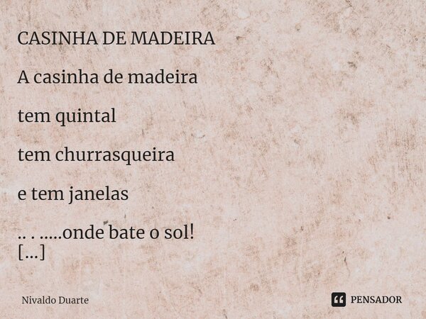 CASINHA DE MADEIRA A casinha de madeira tem quintal tem churrasqueira e tem janelas .. . .....onde bate o sol! CASINHA DE MADEIRA A sorte que, o que tem lá... n... Frase de Nivaldo Duarte.