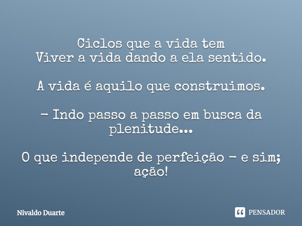 Ciclos que a vida tem Viver a vida dando a ela sentido. A vida é aquilo que construimos. - Indo passo a passo em busca da plenitude... O que independe de perfei... Frase de Nivaldo Duarte.