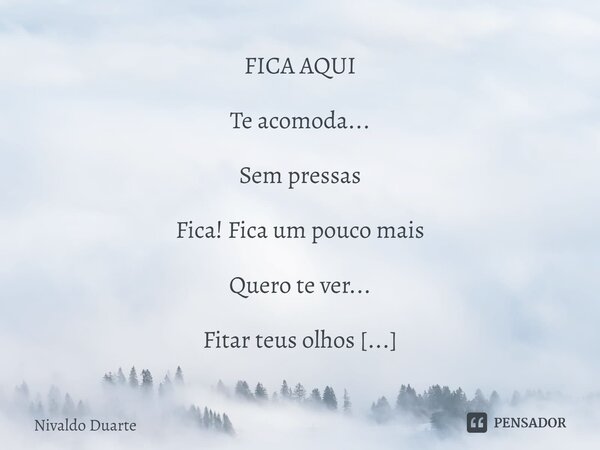 FICA AQUI Te acomoda... Sem pressas Fica! Fica um pouco mais Quero te ver... Fitar teus olhos Sentir teu pulsar - Coração acelerado! Fica! Fica ao meu lado Me d... Frase de Nivaldo Duarte.