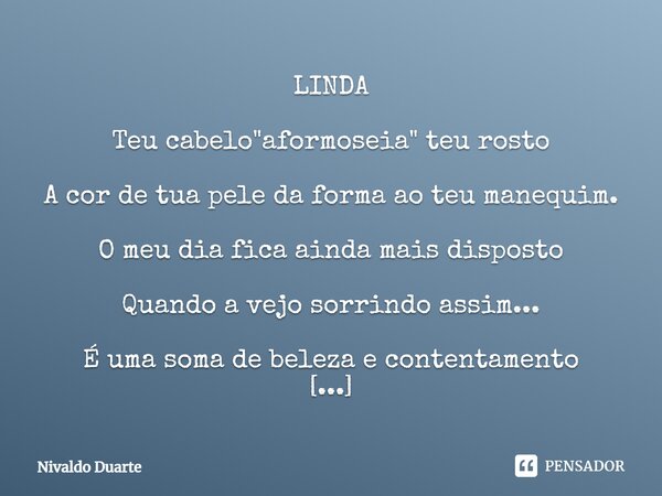 LINDA Teu cabelo "aformoseia" teu rosto A cor de tua pele da forma ao teu manequim. O meu dia fica ainda mais disposto Quando a vejo sorrindo assim...... Frase de Nivaldo Duarte.