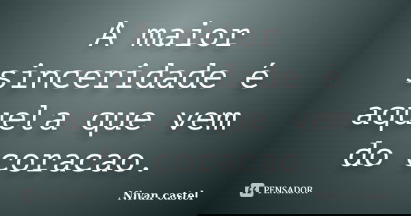 A maior sinceridade é aquela que vem do coracao.... Frase de Nivan castel.