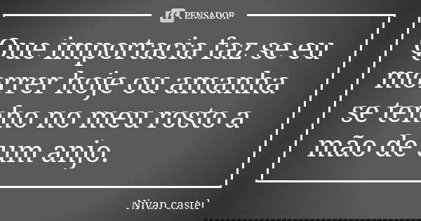 Que importacia faz se eu morrer hoje ou amanha se tenho no meu rosto a mão de um anjo.... Frase de Nivan Castel.