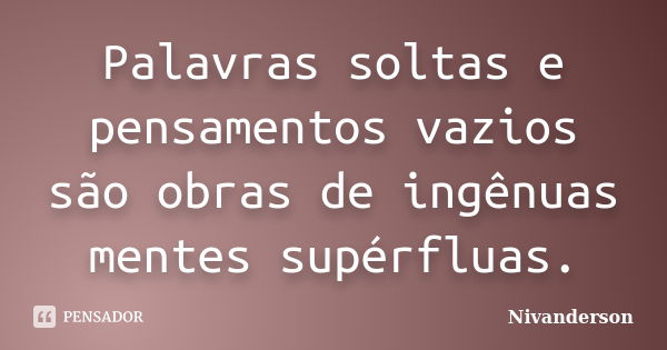 Palavras soltas e pensamentos vazios são obras de ingênuas mentes supérfluas.... Frase de Nivanderson.