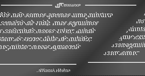 Nós não somos apenas uma pintura no cenário da vida, mas seguimos juntos colorindo nosso viver, ainda que existam às vezes falta de nitidez, conseguimos pintar ... Frase de Nivania Helena.