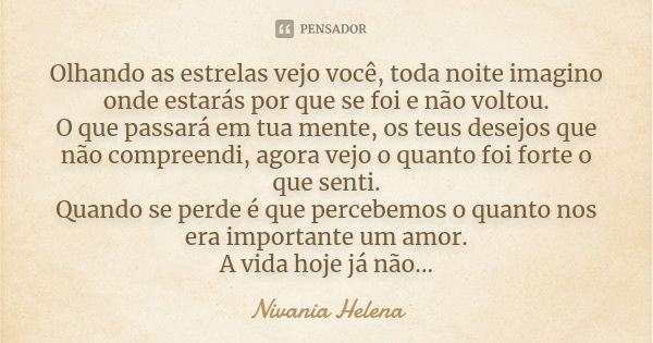 Olhando as estrelas vejo você, toda noite imagino onde estarás por que se foi e não voltou. O que passará em tua mente, os teus desejos que não compreendi, agor... Frase de Nivania Helena.